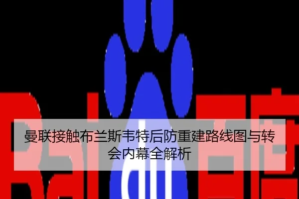 曼联接触布兰斯韦特后防重建路线图与转会内幕全解析