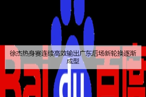 徐杰热身赛连续高效输出广东后场新轮换逐渐成型