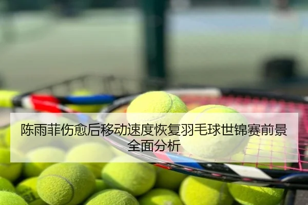 陈雨菲伤愈后移动速度恢复羽毛球世锦赛前景全面分析