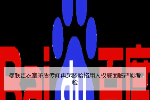 曼联更衣室矛盾传闻再起滕哈格用人权威面临严峻考验