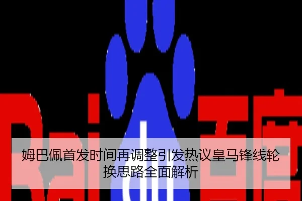 姆巴佩首发时间再调整引发热议皇马锋线轮换思路全面解析