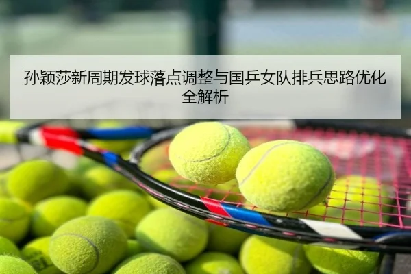 孙颖莎新周期发球落点调整与国乒女队排兵思路优化全解析
