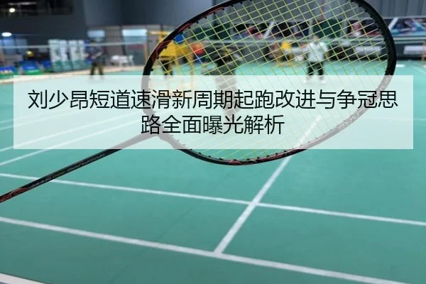 刘少昂短道速滑新周期起跑改进与争冠思路全面曝光解析