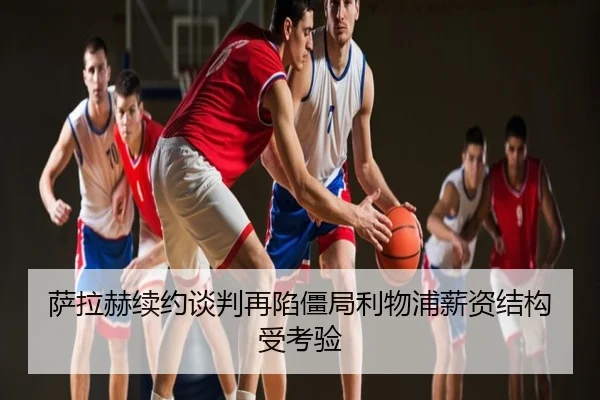 萨拉赫续约谈判再陷僵局利物浦薪资结构受考验