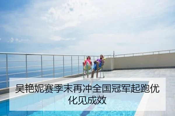 吴艳妮赛季末再冲全国冠军起跑优化见成效